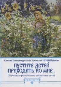 Епископ Ириней (Орда) Пустите детей приходить ко мне Поучения о религиозном воспитании детей