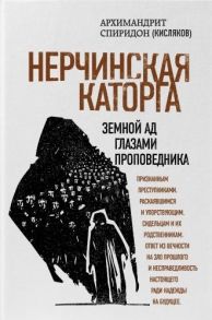 Архимандрит Спиридон (Кисляков) Нерчинская каторга Земной ад глазами проповедника