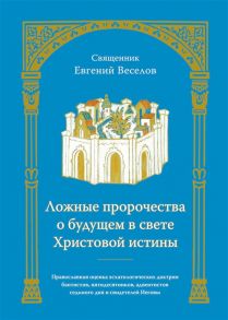 Веселов Е. Ложные пророчества о будущем в свете Христовой истины Православная оценка эсхатологических доктрин баптистов пятидесятников адвентистов седьмого дня и свидетелей Иеговы