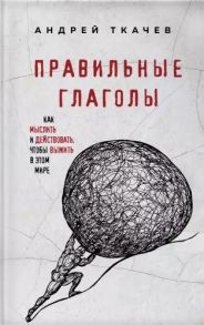 Ткачев А. Правильные глаголы Как мыслить и действовать чтобы выжить в этом мире