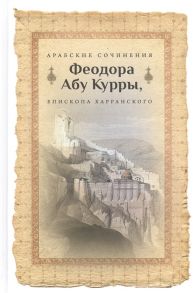 Протоиерей Олег Давыденков (сост.) Арабские сочинения Феодора Абу Куры епископа Харанского