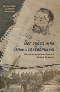 Архимандрит Дамаскин (Орловский) Бог судил мне быть исповедником Житие священноисповедника Романа Медведя