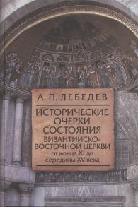 Лебедев А. Исторические очерки состояния Византийско-Восточной церкви от конца XI до середины XV века От начала крестовых походов до падения Константинополя в 1453 г Издание третье исправленное и дополненное