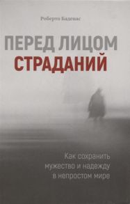 Баденас Р. Перед лицом страданий Как сохранить мужество и надежду в непростом мире