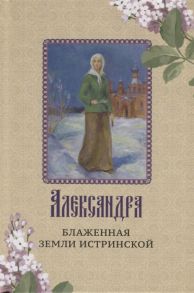 Рубашкина И., Носиков С. (авт.-сост.) Александра - блаженная земли Истринской