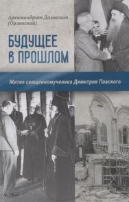 Архимандрит Дамаскин (Орловский) Будущее в прошлом Житие священномученика Димитрия Павского