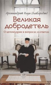 Архимандрит Наум (Байбородин) Великая добродетель О целомудрии в вопросах и ответах