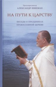 Шмеман А., протопресв. На пути к Царству Беседы о праздниках Православной Церкви