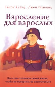 Клауд Г., Таунсенд Дж. Взросление для взрослых Как стать хозяином своей жизни чтобы не испортить ее окончательно