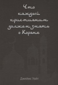 Уайт Дж. Что каждый христианин должен знать о Коране