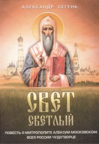 Сегень А. Свет светлый Повесть о митрополите Алексии Московском всея России чудотворце