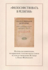 Антонов К., Ваганова Н. (сост.) Философствовать в религии Материалы конференции посвященной столетию выхода книги Столп и утверждение Истины о Павла Флоренского