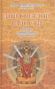 Архимандрит Мелхиседек (Артюхин) Дни светлой радости Беседы о православных праздниках