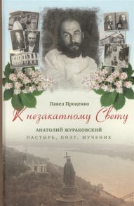 Проценко П. К незакатному Свету Анатолий Жураковский пастырь поэт мученик 1897-1937
