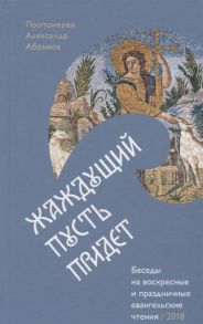 Абрамов А. Жаждущий пусть придет Беседы на воскресные и праздничные евангельские чтения - 2018