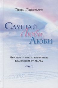 Райхельгауз И. Слушай Люби Люби Мысли о главном навеянные Евангелием от Марка