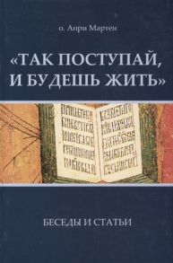 Мартен А. Так поступай и будешь жить Беседы и статьи