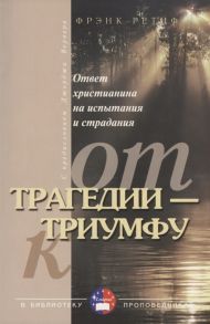 Ретиф Ф. От трагедии - к триумфу Ответ христианина на испытания и страдания