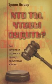 Люцер Э. Кто ты чтобы судить Как научиться различать правду полуправду и ложь