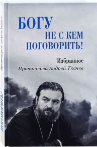 Протоирей Андрей Ткачев Богу не с кем поговорить