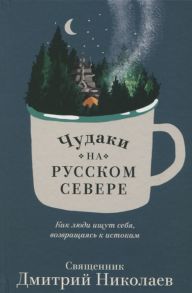 Николаев Д. Чудаки на Русском Севере Как люди ищут себя возвращаясь к истокам