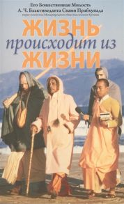 Бхактиведанта Свами Прабхупада А.Ч., Абхай Чаранаравинда Жизнь происходит из жизни