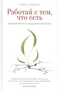 Чодрон П. Работай с тем что есть Руководство по сострадательной жизни