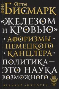 Бисмарк О. Железом и кровью Афоризмы немецкого канцлера Политика - это наука возможного