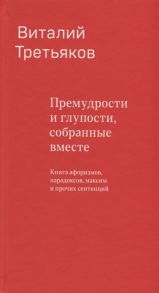 Третьяков В. Премудрости и глупости собранные вместе Книга афоризмов парадоксов максим и прочих сентенций