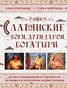 Крючкова О., Крючкова К. Славянские боги духи герои богатыри Иллюстрированный путеводитель по мифам и преданиям наших предков