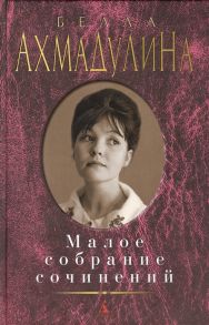 Ахмадулина Б. Белла Ахмадулина Малое собрание сочинений