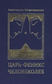 Петроградская А. Царь-Феникс Человеколев Пьеса-мистерия в восьми частях двадцати шести картинах в стихах