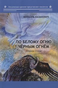 Казакевич М. По белому огню черным огнем Сборник стихов