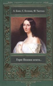 Блок А., Есенин С., Тютчев Ф., Фет А., Цветаева М. Горю Поэзии огнем