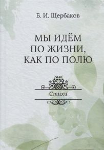 Шербаков Б. Мы идем по жизни как по полю Стихи