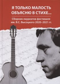 Полежаев О., Альпинская (Рыжова) К., Ложкин А. (сост.) Я только малость объясню в стихе Сборник лауреатов фестиваля им В С Высоцкого 2020-2021 гг