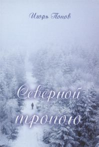 Попов И. Северной тропою Поэтический прозаический сборник стихов и песен