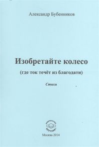 Бубенников А. Изобретайте колесо где ток течет из благодати Стихи