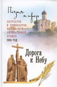 Дорога к Небу Поэзия и проза лауреатов и номинантов Патриаршей литературной премии 2018г