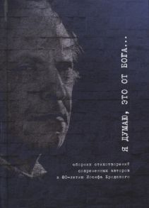 Витухновская А., Носов С., Кравец Е., Кафтанов А. и др. Я думаю это от Бога Сборник стихотворений современных поэтов к 80-летию Иосифа Бродского