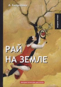 Аверченко А. Рай на земле Юмористические рассказы