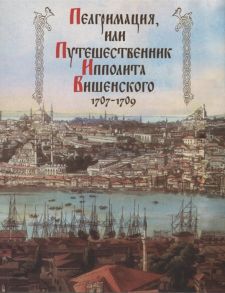 Демин А. (отв. ред.) Пелгримация или Путешественник Ипполита Вишенского 1707-1709