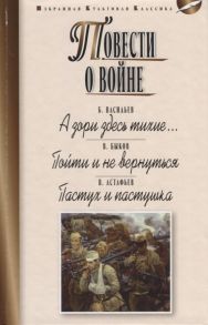 Васильев Б., Быков В., Астафьев В. Повести о войне А зори здесь тихие Пойти и не вернуться Пастух и пастушка