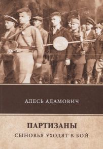 Адамович А. Партизаны Сыновья уходят в бой