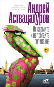 Аствацатуров А. Не кормите и не трогайте пеликанов