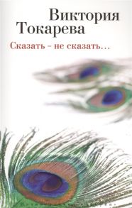 Токарева В. Сказать - не сказать Рассказы и повести