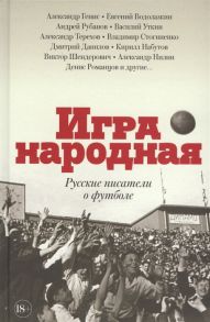 Генис А., Водолазкин Е., Рубанов А., Уткин В. и др. Игра народная Русские писатели о футболе