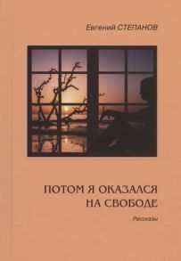 Степанов Е. Потом я оказался на свободе Рассказы