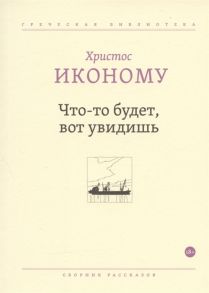 Иконому Х. Что-то будет вот увидишь Сборник рассказов