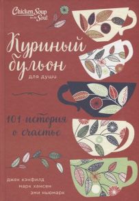 Кэнфилд Д., Хансен М., Ньюмарк Э. Куриный бульон для души 101 история о счастье